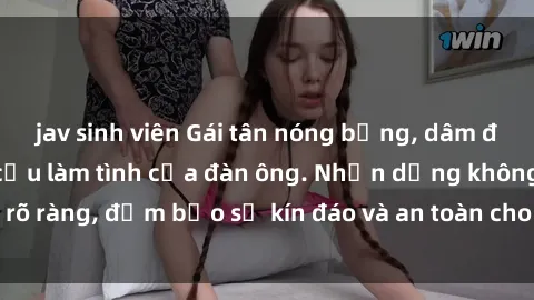 jav sinh viên Gái tân nóng bỏng, dâm đãng thỏa mãn nhu cầu làm tình của đàn ông. Nhận dạng không rõ ràng, đảm bảo sự kín đáo và an toàn cho trải nghiệm tuyệt vời.