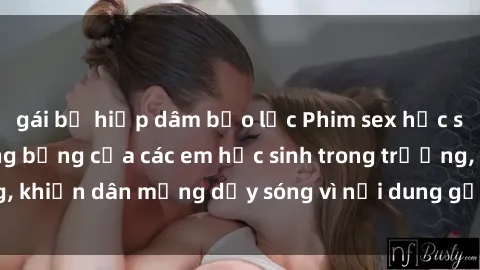 gái bị hiếp dâm bạo lực Phim sex học sinh: Hành động nóng bỏng của các em học sinh trong trường, khiến dân mạng dậy sóng vì nội dung gợi cảm và kích thích.