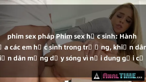 phim sex pháp Phim sex học sinh: Hành động nóng bỏng của các em học sinh trong trường, khiến dân mạng dậy sóng vì nội dung gợi cảm và kích thích.