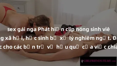 sex gái nga Phát hiện clip nóng sinh viên gây sốt trên mạng xã hội, học sinh bị xử lý nghiêm ngặt. Đây là cảnh giác cho các bạn trẻ về hậu quả của việc chia sẻ thông tin trái phép trên internet.