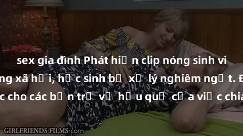 sex gia đình Phát hiện clip nóng sinh viên gây sốt trên mạng xã hội, học sinh bị xử lý nghiêm ngặt. Đây là cảnh giác cho các bạn trẻ về hậu quả của việc chia sẻ thông tin trái phép trên internet.