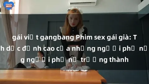 gái việt gangbang Phim sex gái già: Trải nghiệm tình dục đỉnh cao của những người phụ nữ trưởng thành