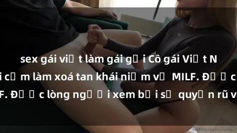 sex gái việt làm gái gọi Cô gái Việt Nam xinh đẹp và gợi cảm làm xoá tan khái niệm về MILF. Được lòng người xem bởi sự quyến rũ và dễ thương.