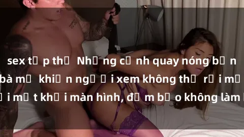 sex tập thể Những cảnh quay nóng bỏng trong phim sex bà mẹ khiến người xem không thể rời mắt khỏi màn hình, đảm bảo không làm bạn thất vọng!