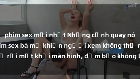 phim sex mới nhất Những cảnh quay nóng bỏng trong phim sex bà mẹ khiến người xem không thể rời mắt khỏi màn hình, đảm bảo không làm bạn thất vọng!