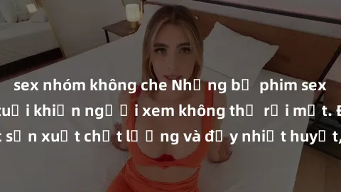 sex nhóm không che Những bộ phim sex của phụ nữ lớn tuổi khiến người xem không thể rời mắt. Được sản xuất chất lượng và đầy nhiệt huyết, đáng xem và trải nghiệm.