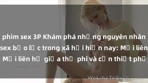 phim sex 3P Khám phá những nguyên nhân và hậu quả của sex bạo lực trong xã hội hiện nay: Mối liên hệ giữa thị phi và cần thiết phải ngăn chặn.