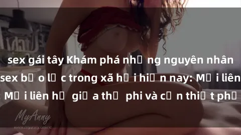 sex gái tây Khám phá những nguyên nhân và hậu quả của sex bạo lực trong xã hội hiện nay: Mối liên hệ giữa thị phi và cần thiết phải ngăn chặn.