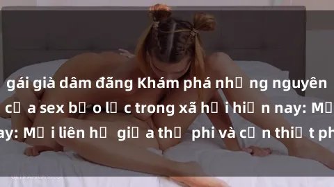 gái già dâm đãng Khám phá những nguyên nhân và hậu quả của sex bạo lực trong xã hội hiện nay: Mối liên hệ giữa thị phi và cần thiết phải ngăn chặn.