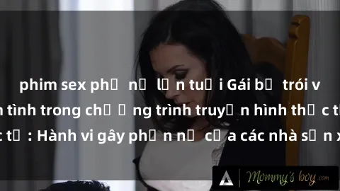 phim sex phụ nữ lớn tuổi Gái bị trói và bị ép buộc làm tình trong chương trình truyền hình thực tế: Hành vi gây phẫn nộ của các nhà sản xuất và người xem.