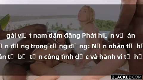 gái việt nam dâm đãng Phát hiện vụ án bạo dâm sex gây chấn động trong cộng đồng: Nạn nhân tố bị tấn công tình dục và hành vi tệ hại được tiết lộ