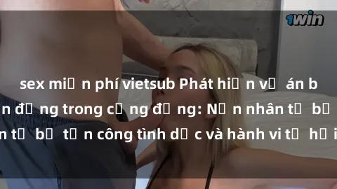 sex miễn phí vietsub Phát hiện vụ án bạo dâm sex gây chấn động trong cộng đồng: Nạn nhân tố bị tấn công tình dục và hành vi tệ hại được tiết lộ