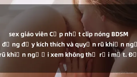 sex giáo viên Cập nhật clip nóng BDSM: Những pha hành động đầy kích thích và quyến rũ khiến người xem không thể rời mắt. Đừng bỏ lỡ!