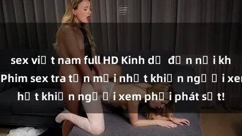sex việt nam full HD Kinh dị đến nỗi không thể tin nổi: Phim sex tra tấn mới nhất khiến người xem phải phát sốt!