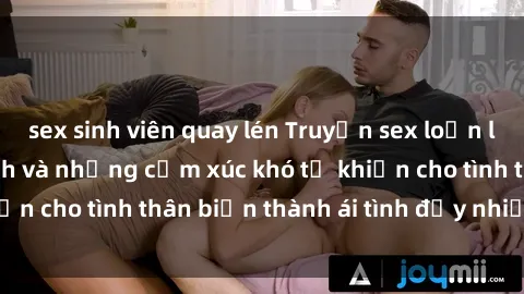 sex sinh viên quay lén Truyện sex loạn luân: Bí mật gia đình và những cảm xúc khó tả khiến cho tình thân biến thành ái tình đầy nhiệt huyết