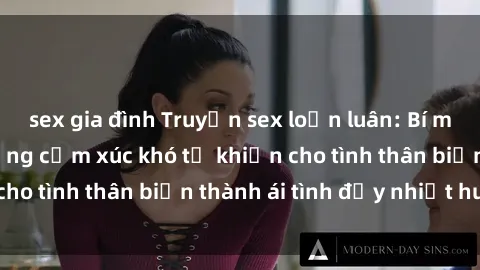 sex gia đình Truyện sex loạn luân: Bí mật gia đình và những cảm xúc khó tả khiến cho tình thân biến thành ái tình đầy nhiệt huyết