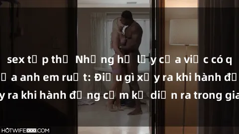 sex tập thể Những hệ lụy của việc có quan hệ tình dục giữa anh em ruột: Điều gì xảy ra khi hành động cấm kỵ diễn ra trong gia đình?