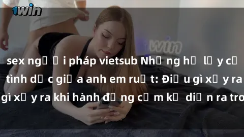 sex người pháp vietsub Những hệ lụy của việc có quan hệ tình dục giữa anh em ruột: Điều gì xảy ra khi hành động cấm kỵ diễn ra trong gia đình?