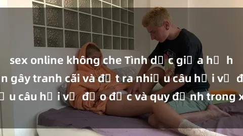 sex online không che Tình dục giữa họ hàng: Những sự kiện gây tranh cãi và đặt ra nhiều câu hỏi về đạo đức và quy định trong xã hội.
