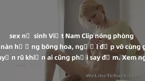 sex nữ sinh Việt Nam Clip nóng phòng tắm: Hít thở nồng nàn hương bông hoa, người đẹp vô cùng gợi cảm và quyến rũ khiến ai cũng phải say đắm. Xem ngay để trải nghiệm điều đặc biệt!