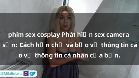 phim sex cosplay Phát hiện sex camera ẩn trong khách sạn: Cách hạn chế và bảo vệ thông tin cá nhân của bạn.