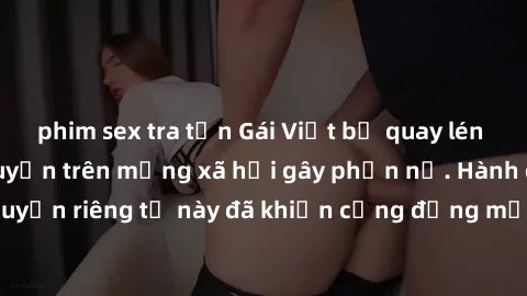 phim sex tra tấn Gái Việt bị quay lén khi tắm, clip lan truyền trên mạng xã hội gây phẫn nộ. Hành động vi phạm quyền riêng tư này đã khiến cộng đồng mạng bức xúc và đòi trừng phạt thật nghiêm khắc.