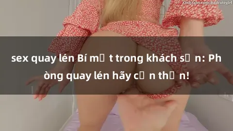 sex quay lén Bí mật trong khách sạn: Phòng quay lén hãy cẩn thận!