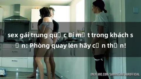 sex gái trung quốc Bí mật trong khách sạn: Phòng quay lén hãy cẩn thận!