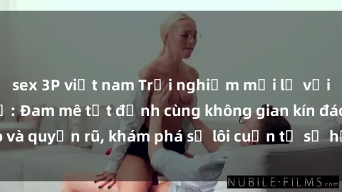 sex 3P việt nam Trải nghiệm mới lạ với sex phòng thay đồ: Đam mê tột đỉnh cùng không gian kín đáo và quyến rũ, khám phá sự lôi cuốn từ sự hấp dẫn của nơi này.