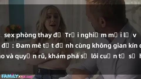 sex phòng thay đồ Trải nghiệm mới lạ với sex phòng thay đồ: Đam mê tột đỉnh cùng không gian kín đáo và quyến rũ, khám phá sự lôi cuốn từ sự hấp dẫn của nơi này.