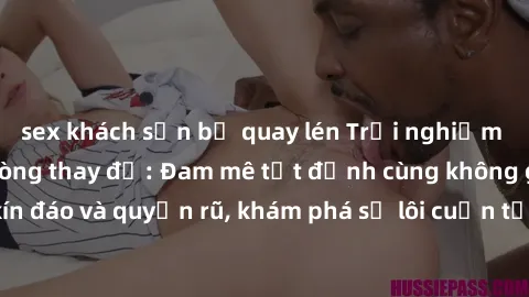 sex khách sạn bị quay lén Trải nghiệm mới lạ với sex phòng thay đồ: Đam mê tột đỉnh cùng không gian kín đáo và quyến rũ, khám phá sự lôi cuốn từ sự hấp dẫn của nơi này.