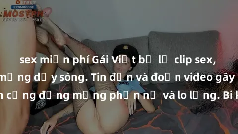 sex miễn phí Gái Việt bị lộ clip sex, scandal khiến dân mạng dậy sóng. Tin đồn và đoạn video gây chấn động, khiến cộng đồng mạng phẫn nộ và lo lắng. Bi kịch ẩn sau bức màn đen tối của thế giới ảo.