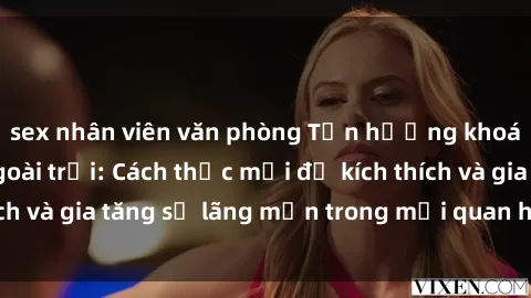 sex nhân viên văn phòng Tận hưởng khoái cảm với sex ngoài trời: Cách thức mới để kích thích và gia tăng sự lãng mạn trong mối quan hệ của bạn!