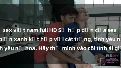 sex việt nam full HD Sự hấp dẫn của sex bãi biển: Khi sóng biển xanh kết hợp với cát trắng, tình yêu nở hoa. Hãy thả mình vào cõi tình ái giữa sóng biển!