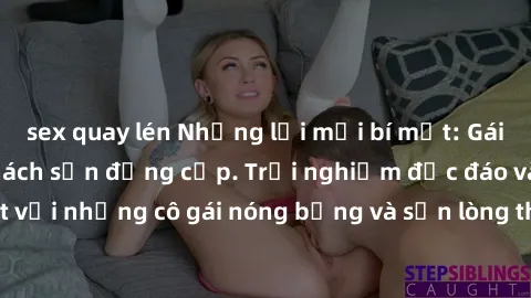 sex quay lén Những lời mời bí mật: Gái Việt làm tình ở khách sạn đẳng cấp. Trải nghiệm độc đáo và cuốn hút với những cô gái nóng bỏng và sẵn lòng thỏa mãn mọi nhu cầu của bạn.