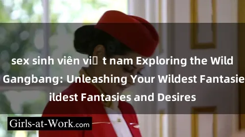 sex sinh viên việt nam Exploring the Wild World of Sex Gangbang: Unleashing Your Wildest Fantasies and Desires