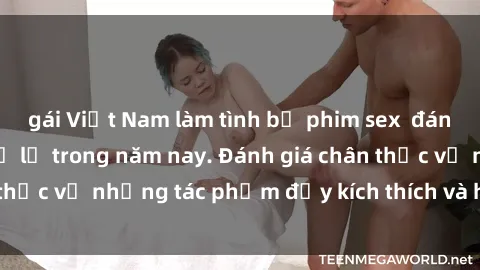 gái Việt Nam làm tình bộ phim sex  đáng xem không thể bỏ lỡ trong năm nay. Đánh giá chân thực về những tác phẩm đầy kích thích và hấp dẫn này.
