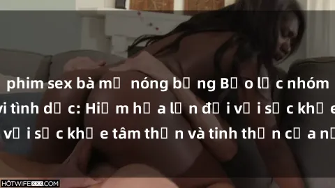 phim sex bà mẹ nóng bỏng Bạo lực nhóm trong các hành vi tình dục: Hiểm họa lớn đối với sức khỏe tâm thần và tinh thần của nạn nhân.