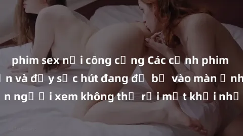 phim sex nơi công cộng Các cảnh phim sex bukkake hấp dẫn và đầy sức hút đang đổ bộ vào màn ảnh, khiến người xem không thể rời mắt khỏi những cảnh quay đầy kích thích.