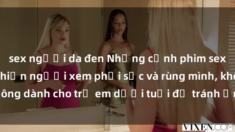 sex người da đen Những cảnh phim sex bạo dâm nhóm khiến người xem phải sốc và rùng mình, không dành cho trẻ em dưới tuổi để tránh ảnh hưởng tiêu cực.