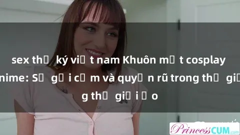 sex thư ký việt nam Khuôn mặt cosplay sex anime: Sự gợi cảm và quyến rũ trong thế giới ảo