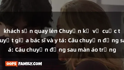 khách sạn quay lén Chuyện kể về cuộc tình đầy nhiệt huyết giữa bác sĩ và y tá: Câu chuyện đằng sau màn áo trắng
