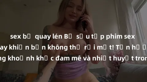 sex bị quay lén Bộ sưu tập phim sex Mỹ hot nhất năm nay khiến bạn không thể rời mắt! Tận hưởng những khoảnh khắc đam mê và nhiệt huyết trong các tác phẩm nóng bỏng này!