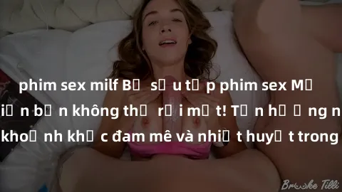phim sex milf Bộ sưu tập phim sex Mỹ hot nhất năm nay khiến bạn không thể rời mắt! Tận hưởng những khoảnh khắc đam mê và nhiệt huyết trong các tác phẩm nóng bỏng này!