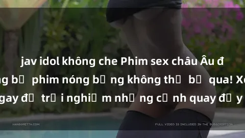 jav idol không che Phim sex châu Âu đỉnh cao: Top những bộ phim nóng bỏng không thể bỏ qua! Xem ngay để trải nghiệm những cảnh quay đầy kích thích và cuồng nhiệt.