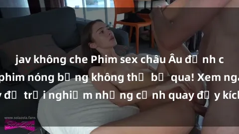 jav không che Phim sex châu Âu đỉnh cao: Top những bộ phim nóng bỏng không thể bỏ qua! Xem ngay để trải nghiệm những cảnh quay đầy kích thích và cuồng nhiệt.