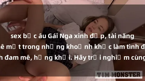sex bắc âu Gái Nga xinh đẹp, tài năng khiến bạn phải mê mệt trong những khoảnh khắc làm tình đam mê, hứng khởi. Hãy trải nghiệm cùng họ ngay hôm nay!