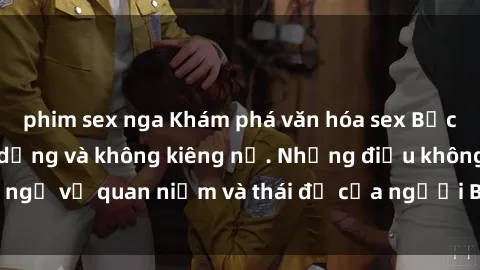 phim sex nga Khám phá văn hóa sex Bắc Âu: Sự tự do, đa dạng và không kiêng nể. Những điều không ngờ về quan niệm và thái độ của người Bắc Âu đối với tình dục.