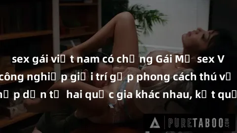 sex gái việt nam có chồng Gái Mỹ sex Việt Nam: Khi nền công nghiệp giải trí gặp phong cách thú vị và hấp dẫn từ hai quốc gia khác nhau, kết quả thú vị không thể bỏ qua.