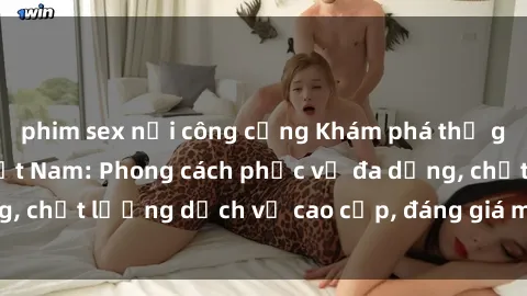 phim sex nơi công cộng Khám phá thế giới của gái gọi Việt Nam: Phong cách phục vụ đa dạng, chất lượng dịch vụ cao cấp, đáng giá mọi khoản chi phí